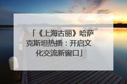 《上海古丽》哈萨克斯坦热播：开启文化交流新窗口