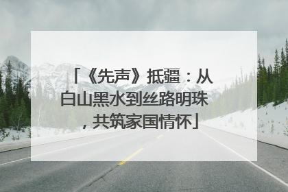 《先声》抵疆：从白山黑水到丝路明珠，共筑家国情怀