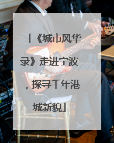 《城市风华录》走进宁波，探寻千年港城新貌