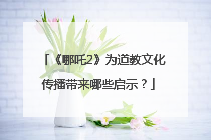 《哪吒2》为道教文化传播带来哪些启示？