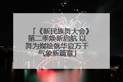 《新民族舞大会》第二季焕新启航 以舞为媒绘就华夏万千气象新篇章