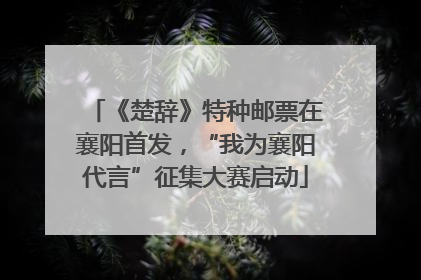 《楚辞》特种邮票在襄阳首发，“我为襄阳代言”征集大赛启动