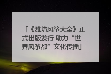 《潍坊风筝大全》正式出版发行 助力“世界风筝都”文化传播