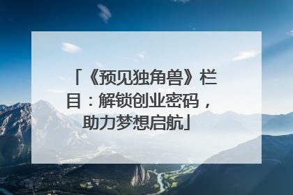 《预见独角兽》栏目：解锁创业密码，助力梦想启航