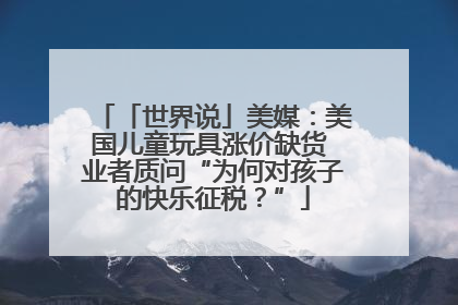 「世界说」美媒：美国儿童玩具涨价缺货 业者质问“为何对孩子的快乐征税？”