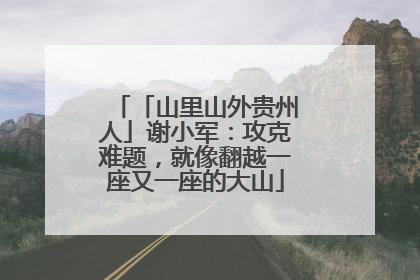「山里山外贵州人」谢小军：攻克难题，就像翻越一座又一座的大山