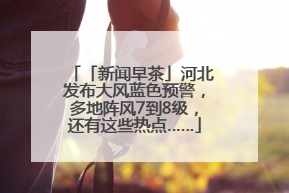 「新闻早茶」河北发布大风蓝色预警，多地阵风7到8级，还有这些热点……