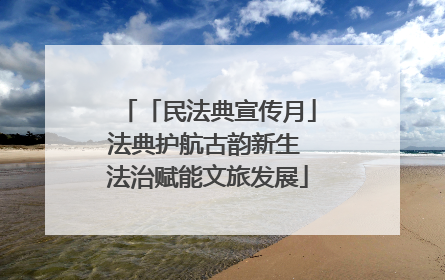 「民法典宣传月」法典护航古韵新生 法治赋能文旅发展