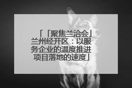 「聚焦兰洽会」兰州经开区：以服务企业的温度推进项目落地的速度
