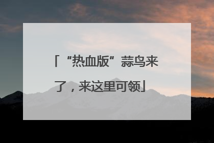 “热血版”蒜鸟来了，来这里可领