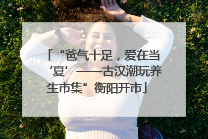 “爸气十足，爱在当‘夏’——古汉潮玩养生市集”衡阳开市