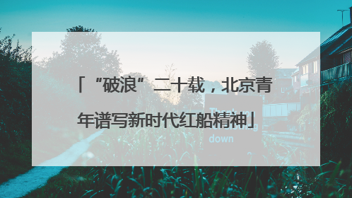 “破浪”二十载，北京青年谱写新时代红船精神