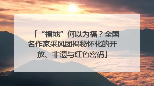 “福地”何以为福？全国名作家采风团揭秘怀化的开放、非遗与红色密码