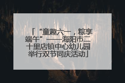“童趣六一，粽享端午”——海阳市二十里店镇中心幼儿园举行双节同庆活动