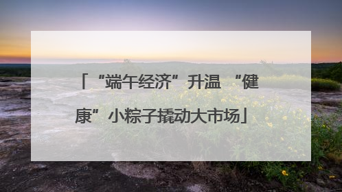 “端午经济”升温 “健康”小粽子撬动大市场