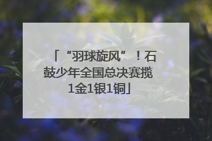 “羽球旋风”！石鼓少年全国总决赛揽1金1银1铜