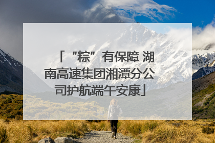 “粽”有保障 湖南高速集团湘潭分公司护航端午安康