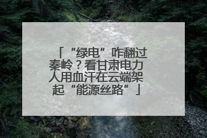 “绿电”咋翻过秦岭？看甘肃电力人用血汗在云端架起“能源丝路”