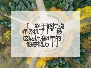 “终于能摆脱呼吸机了！”被这病折磨8年的他感慨万千