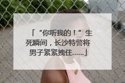 “你听我的！”生死瞬间，长沙特警将男子紧紧拽住……