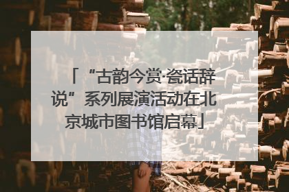 “古韵今赏·瓷话辞说”系列展演活动在北京城市图书馆启幕