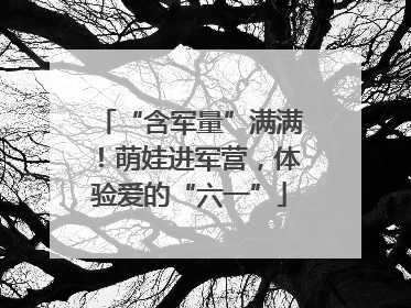 “含军量”满满！萌娃进军营，体验爱的“六一”