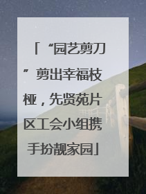 “园艺剪刀”剪出幸福枝桠，先贤苑片区工会小组携手扮靓家园