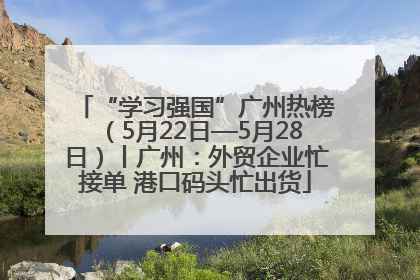 “学习强国”广州热榜（5月22日—5月28日）丨广州：外贸企业忙接单 港口码头忙出货