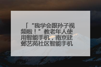 “我学会跟孙子视频啦！”教老年人使用智能手机，南京建邺艺苑社区智能手机课堂圆满落幕