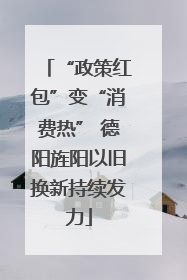 “政策红包”变“消费热” 德阳旌阳以旧换新持续发力