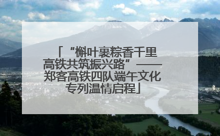 “槲叶裹粽香千里 高铁共筑振兴路”——郑客高铁四队端午文化专列温情启程