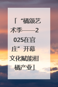 “橘颂艺术季——2025在官庄”开幕 文化赋能柑橘产业