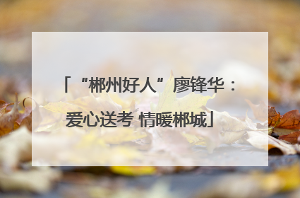 “郴州好人”廖锋华：爱心送考 情暖郴城