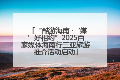 “酷游海南 ·‘媒’好相约”2025百家媒体海南行三亚旅游推介活动启动