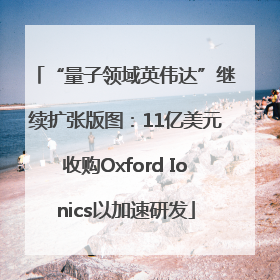 “量子领域英伟达”继续扩张版图：11亿美元收购Oxford Ionics以加速研发