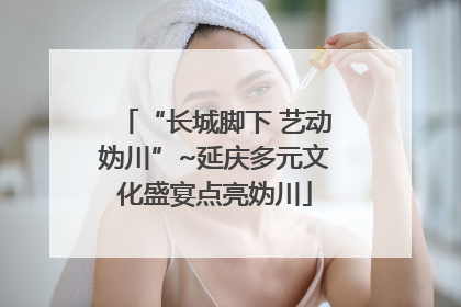 “长城脚下 艺动妫川”~延庆多元文化盛宴点亮妫川