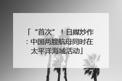 “首次”！日媒炒作：中国两艘航母同时在太平洋海域活动