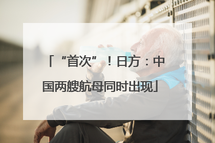 “首次”！日方：中国两艘航母同时出现