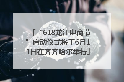 “618龙江电商节”启动仪式将于6月11日在齐齐哈尔举行