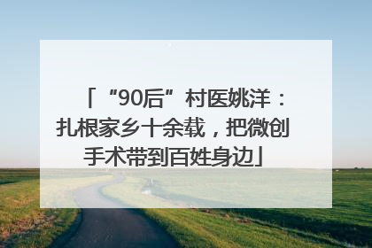 “90后”村医姚洋：扎根家乡十余载，把微创手术带到百姓身边