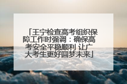 王宁检查高考组织保障工作时强调：确保高考安全平稳顺利 让广大考生更好圆梦未来