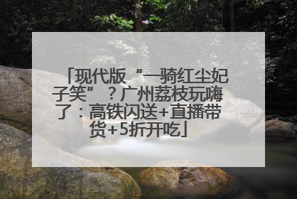现代版“一骑红尘妃子笑”？广州荔枝玩嗨了：高铁闪送+直播带货+5折开吃