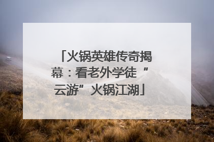 火锅英雄传奇揭幕：看老外学徒“云游”火锅江湖