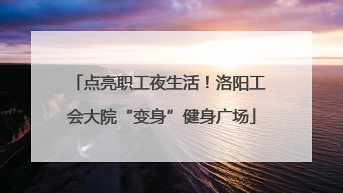 点亮职工夜生活！洛阳工会大院“变身”健身广场