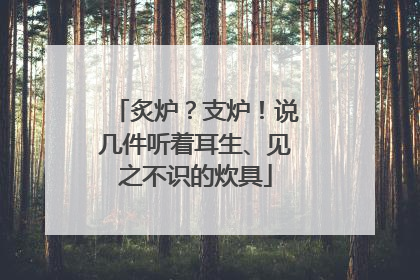炙炉？支炉！说几件听着耳生、见之不识的炊具
