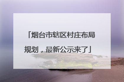 烟台市辖区村庄布局规划，最新公示来了