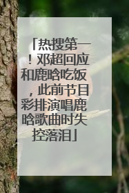 热搜第一！邓超回应和鹿晗吃饭，此前节目彩排演唱鹿晗歌曲时失控落泪