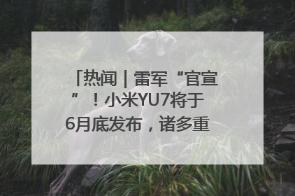 热闻｜雷军“官宣”！小米YU7将于6月底发布，诸多重磅新品一起发布！唯独价格“卖关子”