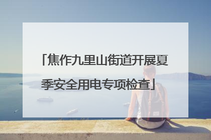 焦作九里山街道开展夏季安全用电专项检查