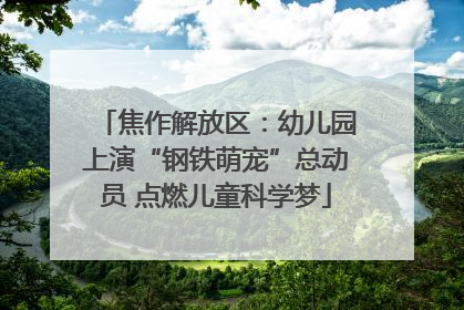 焦作解放区：幼儿园上演“钢铁萌宠”总动员 点燃儿童科学梦